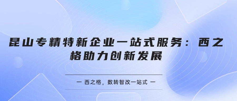 昆山专精特新企业一站式服务：西之格诚信经营助力创新发展