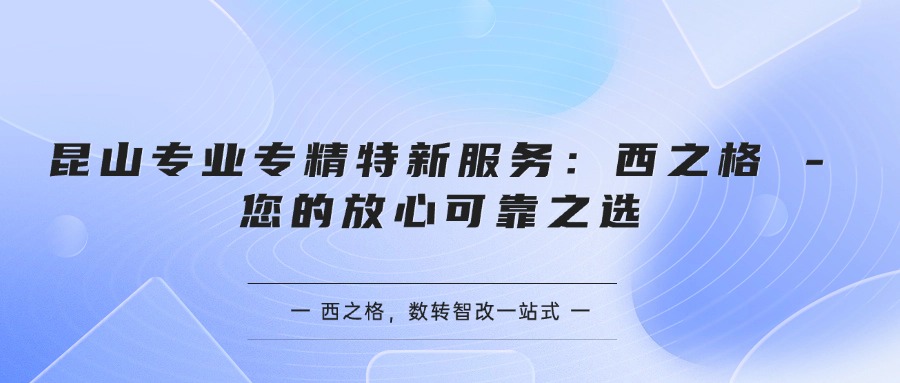  昆山专业专精特新服务：西之格 - 您的放心可靠之选