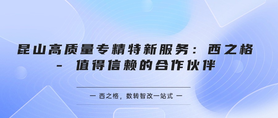 昆山高质量专精特新服务：西之格 - 值得信赖的合作伙伴