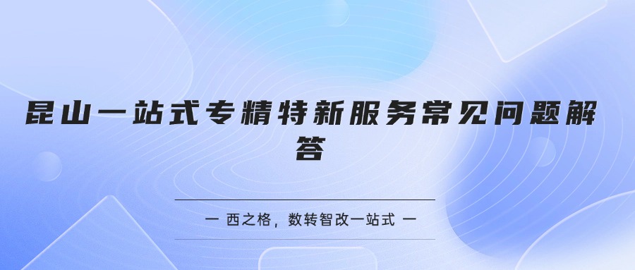  昆山一站式专精特新服务常见问题解答