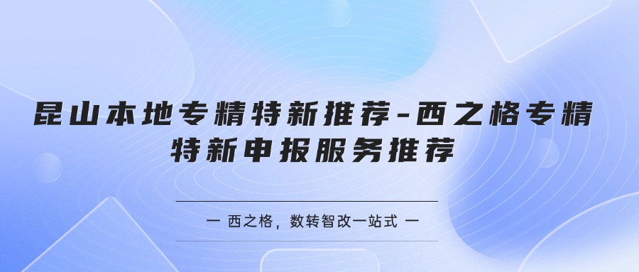 昆山本地专精特新推荐-西之格专精特新申报服务推荐