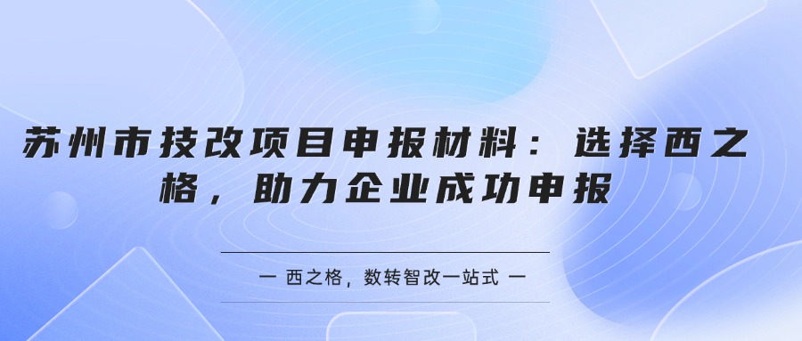 苏州市技改项目申报材料：选择西之格，助力企业成功申报