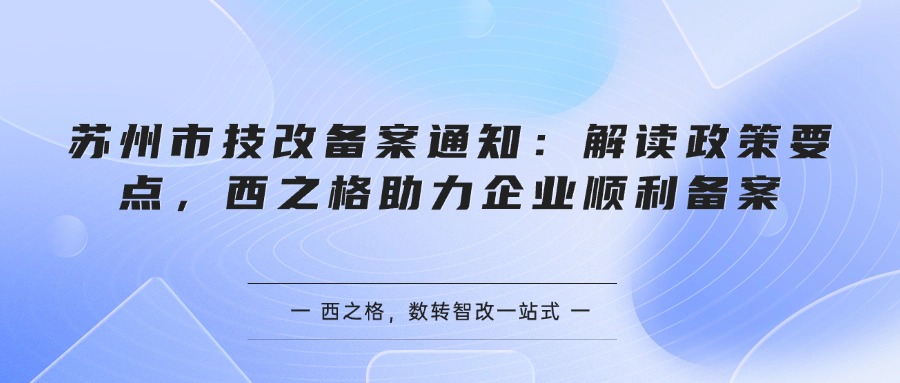 苏州市技改备案通知：解读政策要点，西之格助力企业顺利备案