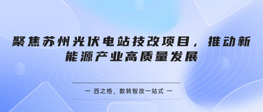 聚焦苏州光伏电站技改项目，推动新能源产业高质量发展