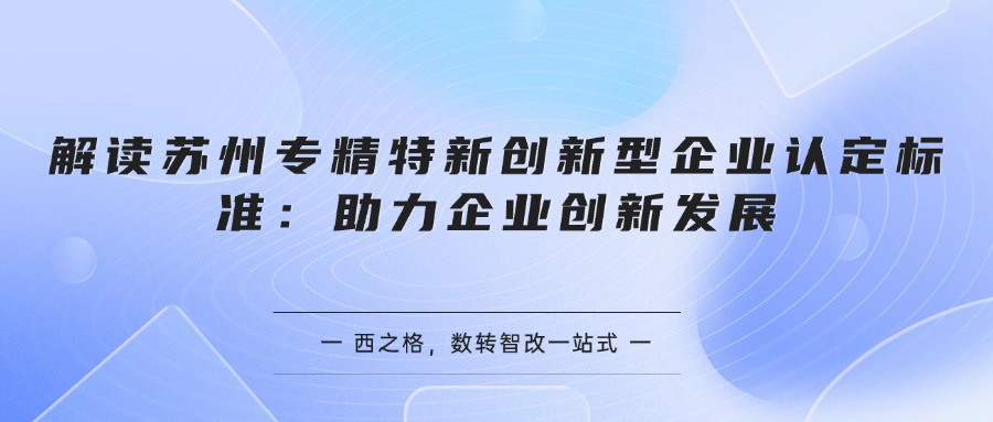 解读苏州专精特新创新型企业认定标准：助力企业创新发展