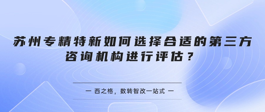 苏州专精特新如何选择合适的第三方咨询机构进行评估？