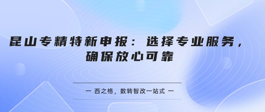 昆山专精特新申报：选择专业服务，确保放心可靠