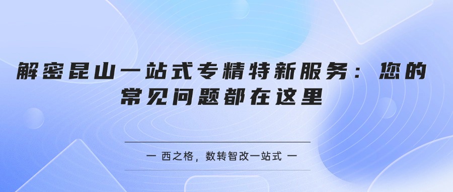 解密昆山一站式专精特新服务：您的常见问题都在这里