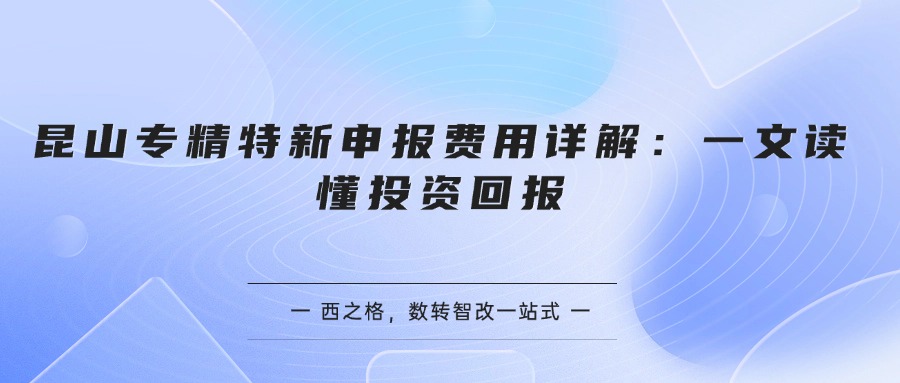 昆山专精特新申报费用详解：一文读懂投资回报