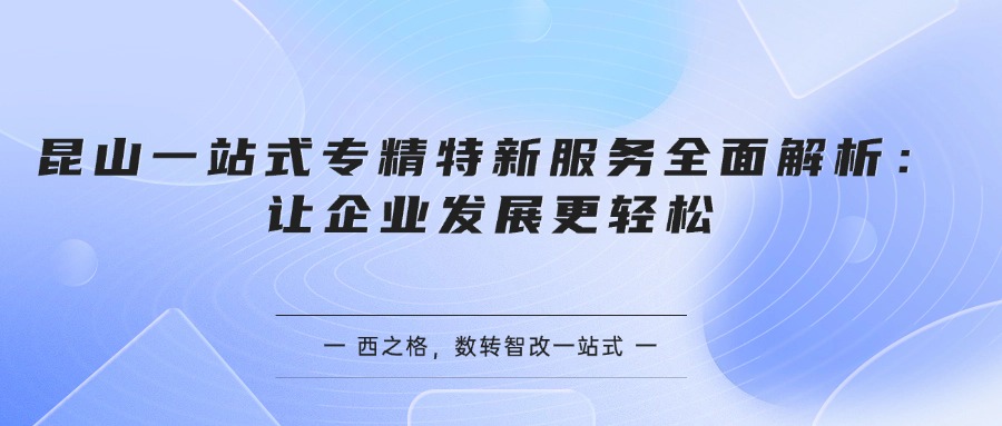 昆山一站式专精特新服务全面解析：让企业发展更轻松