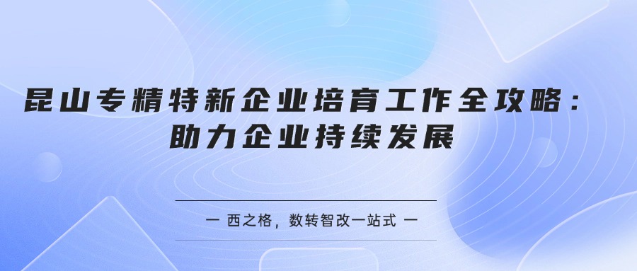 昆山专精特新企业培育工作全攻略：助力企业持续发展