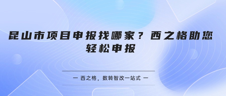 昆山市项目申报找哪家？西之格助您轻松申报