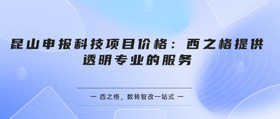 昆山申报科技项目价格：西之格提供透明专业的服务