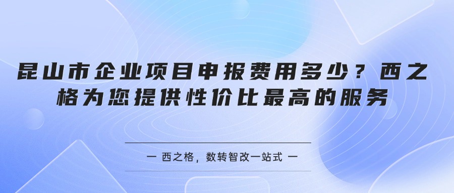 昆山市企业项目申报费用多少？西之格为您提供性价比最高的服务