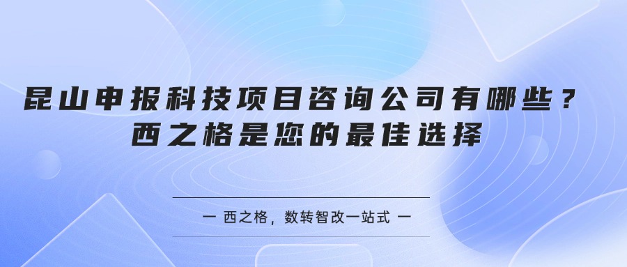 昆山申报科技项目咨询公司有哪些？西之格是您的最佳选择