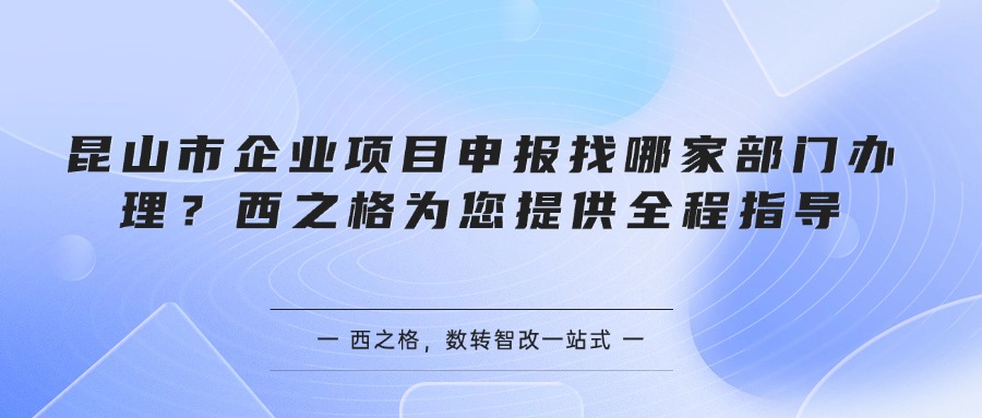 昆山市企业项目申报找哪家部门办理？西之格为您提供全程指导