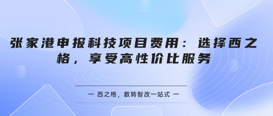 张家港申报科技项目费用：选择西之格，享受高性价比服务