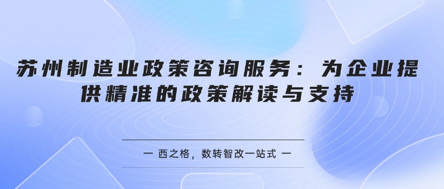 苏州制造业政策咨询服务：为企业提供精准的政策解读与支持