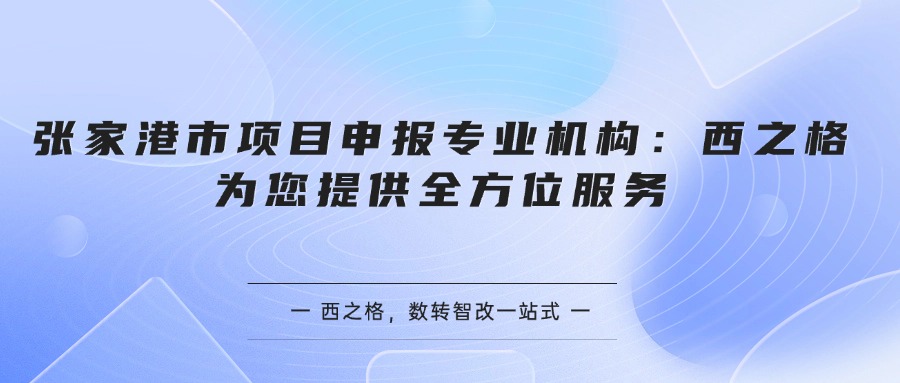 张家港市项目申报专业机构：西之格为您提供全方位服务