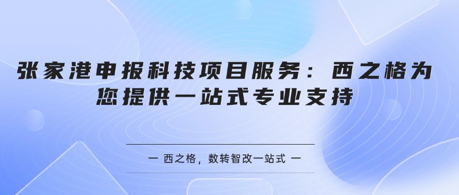 张家港申报科技项目服务：西之格为您提供一站式专业支持