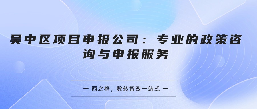 吴中区项目申报公司：专业的政策咨询与申报服务