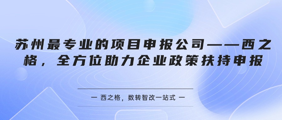 苏州最专业的项目申报公司——西之格，全方位助力企业政策扶持申报
