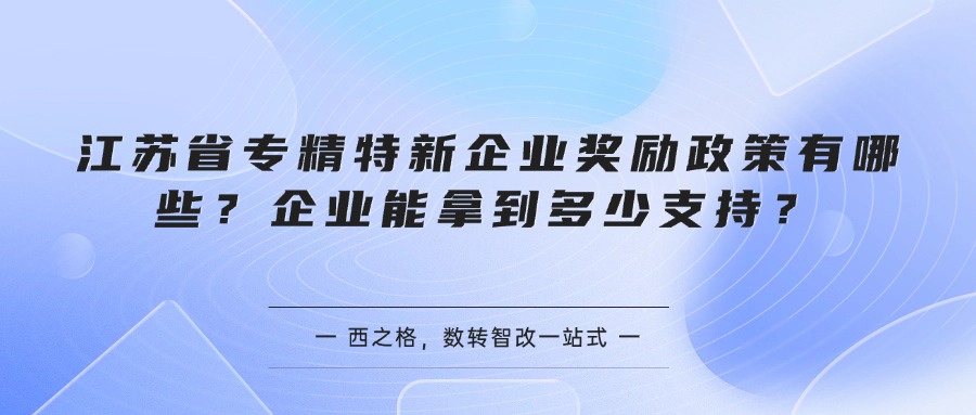 江苏省专精特新企业奖励政策有哪些？企业能拿到多少支持？