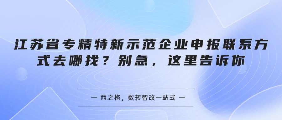 江苏省专精特新示范企业申报联系方式去哪找？别急，这里告诉你