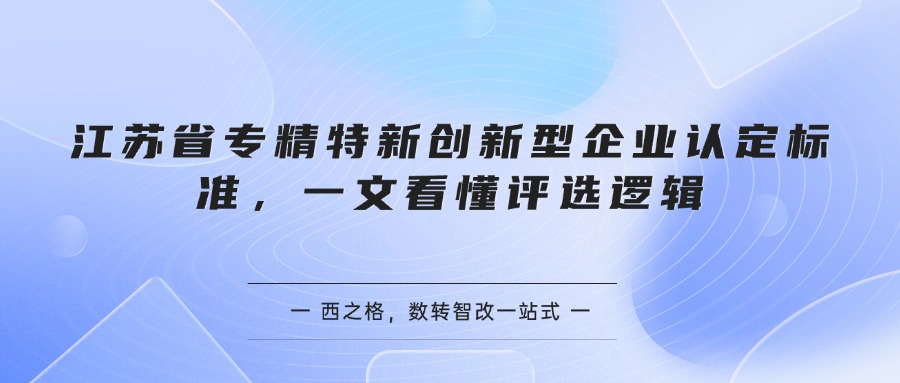 江苏省专精特新创新型企业认定标准，一文看懂评选逻辑