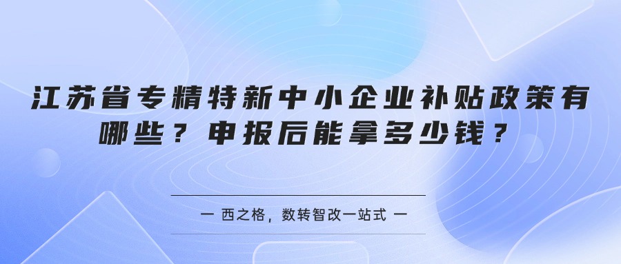 江苏省专精特新中小企业补贴政策有哪些？申报后能拿多少钱？