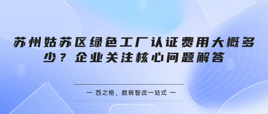 苏州姑苏区绿色工厂认证费用大概多少？企业关注核心问题解答