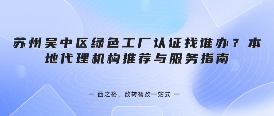 苏州吴中区绿色工厂认证找谁办？本地代理机构推荐与服务指南