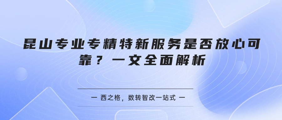 昆山专业专精特新服务是否放心可靠？一文全面解析