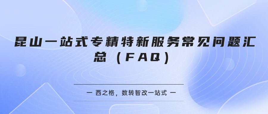 昆山一站式专精特新服务常见问题汇总（FAQ）