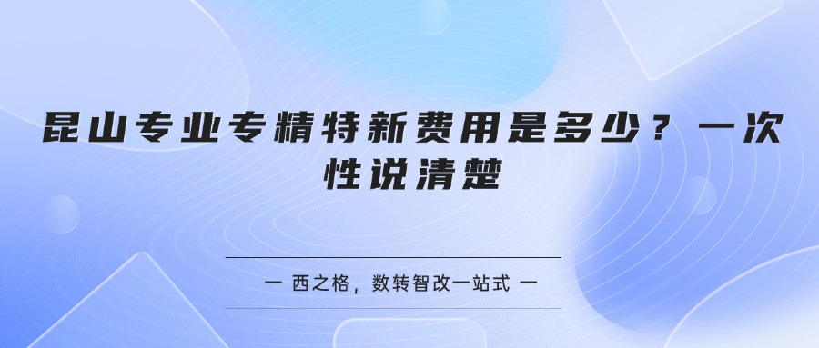 昆山专业专精特新费用是多少？一次性说清楚