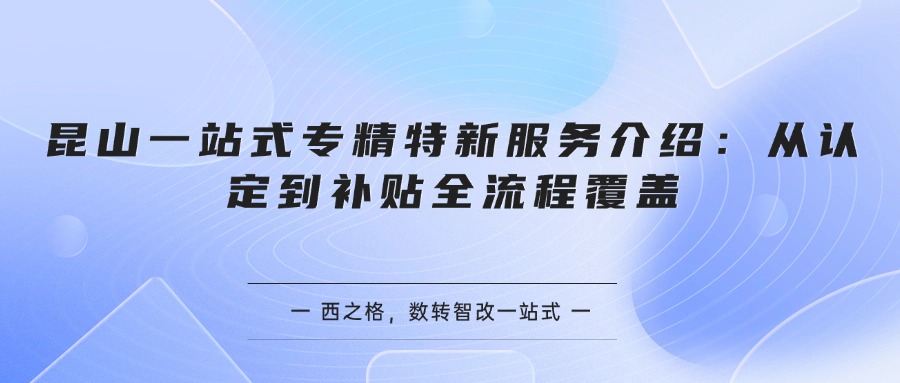 昆山一站式专精特新服务介绍：从认定到补贴全流程覆盖
