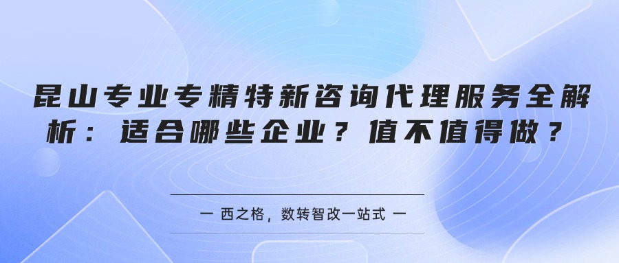 昆山专业专精特新咨询代理服务全解析：适合哪些企业？值不值得做？