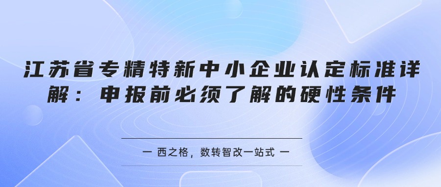 江苏省专精特新中小企业认定标准详解：申报前必须了解的硬性条件