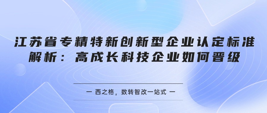 江苏省专精特新创新型企业认定标准解析：高成长科技企业如何晋级