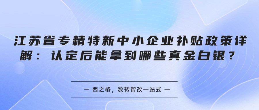 江苏省专精特新中小企业补贴政策详解：认定后能拿到哪些真金白银？