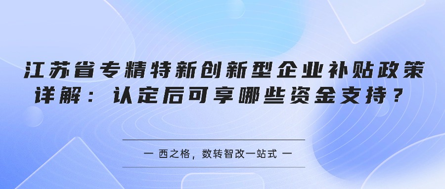 江苏省专精特新创新型企业补贴政策详解：认定后可享哪些资金支持？