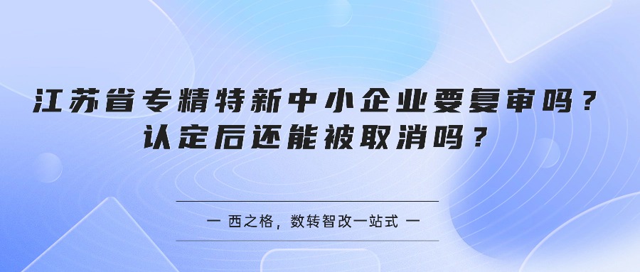 江苏省专精特新中小企业要复审吗？认定后还能被取消吗？