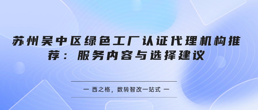苏州吴中区绿色工厂认证代理机构推荐：服务内容与选择建议