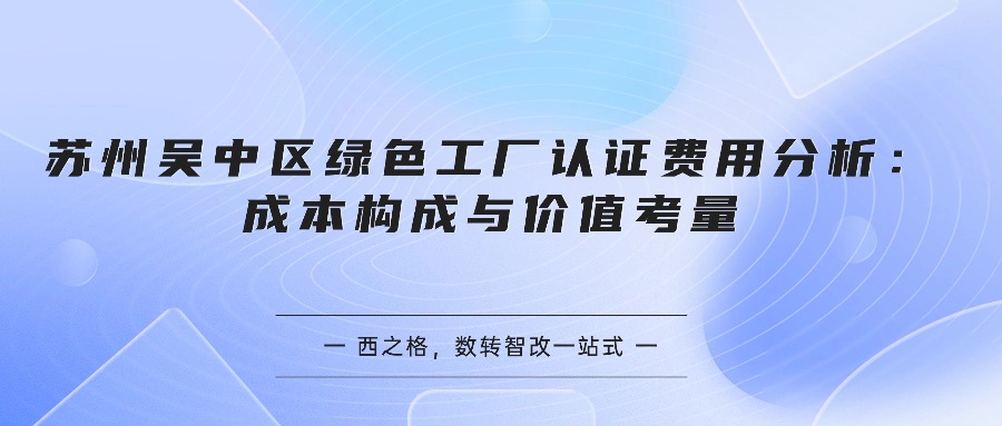 苏州吴中区绿色工厂认证费用分析：成本构成与价值考量