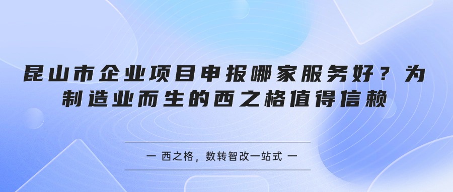 昆山市企业项目申报哪家服务好？为制造业而生的西之格值得信赖