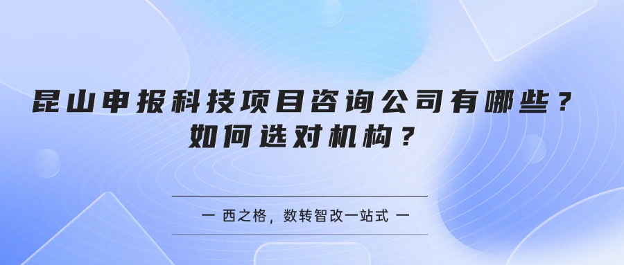 昆山申报科技项目咨询公司有哪些？如何选对机构？