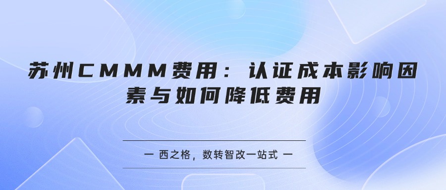 苏州CMMM费用：认证成本影响因素与如何降低费用