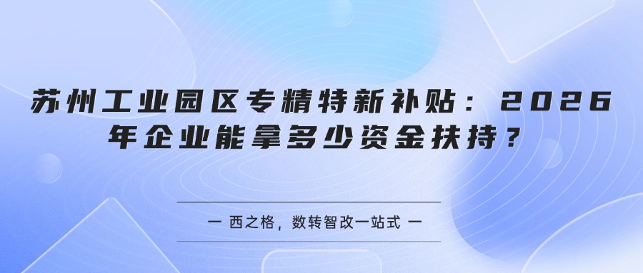 苏州工业园区专精特新补贴：2026年企业能拿多少资金扶持？