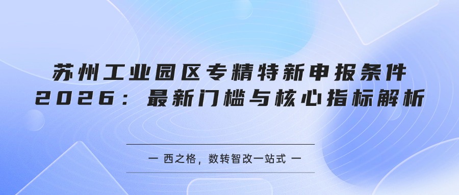苏州工业园区专精特新申报条件2026：最新门槛与核心指标解析