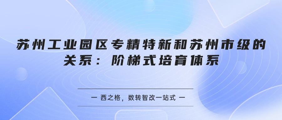 苏州工业园区专精特新和苏州市级的关系：阶梯式培育体系